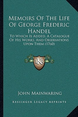 Memoirs Of The Life Of George Frederic Handel: To Which Is Added, A Catalogue Of His Works, And Observations Upon Them (1760) by Mainwaring, John
