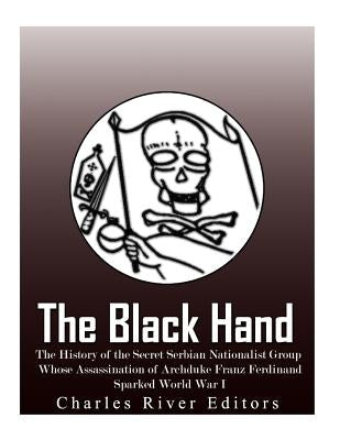 The Black Hand: The History of the Secret Serbian Nationalist Group Whose Assassination of Archduke Franz Ferdinand Sparked World War by Charles River Editors