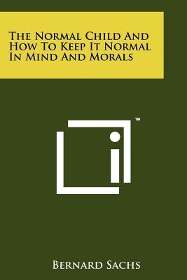 The Normal Child And How To Keep It Normal In Mind And Morals by Sachs, Bernard