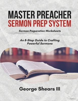 Master Preacher Sermon Prep System: An 8-Step Guide to Crafting Powerful Sermons by Shears, George, III