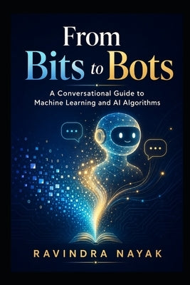 "From Bits to Bots: A Conversational Guide to Machine Learning and AI Algorithms" by Nayak, Ravindra Kumar