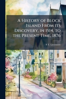 A History of Block Island From its Discovery, in 1514, to the Present Time, 1876 by Livermore, S. T.
