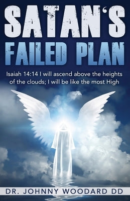 Satan's Failed Plan: Isaiah 14:14 I will ascend above the heights of the clouds; I will be like the most High. by Woodard DD, Johnny