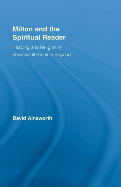 Milton and the Spiritual Reader: Reading and Religion in Seventeenth-Century England by Ainsworth, David
