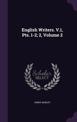 English Writers. V.1, Pts. 1-2; 2, Volume 2 by Morley, Henry