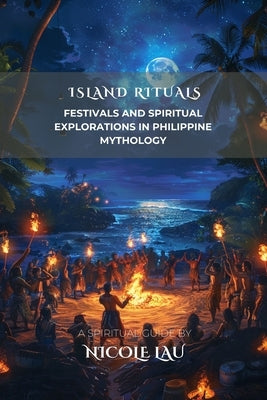 Island Rituals: Festivals and Spiritual Explorations in Philippine Mythology by Lau, Nicole
