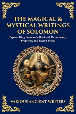 The Magical & Mystical Writings of Solomon: Explore King Solomon's Books of Demonology, Prophecy, and Sacred Songs by Writers, Various Ancient