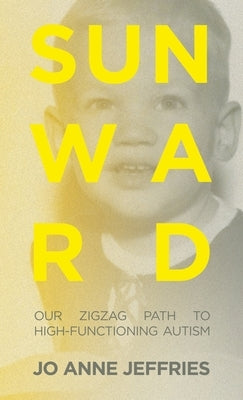 Sunward: Our Zigzag Path to High-Functioning Autism by Jeffries, Jo Anne