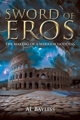 Sword of Eros: The Making of a Warrior Goddess by Bayliss, Al