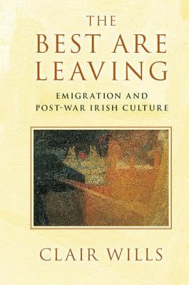 The Best Are Leaving: Emigration and Post-War Irish Culture by Wills, Clair