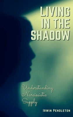 Living In the Shadow: Understanding Narcissistic Supply by Pendleton, Irwin