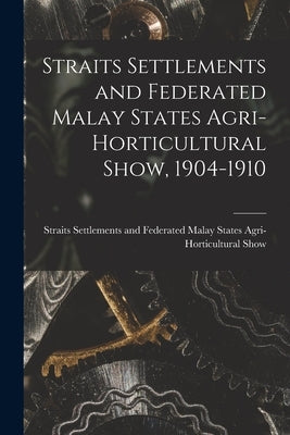 Straits Settlements and Federated Malay States Agri-Horticultural Show, 1904-1910 by Straits Settlements and Federated Malay