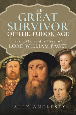 The Great Survivor of the Tudor Age: The Life and Times of Lord William Paget by Anglesey, Alex