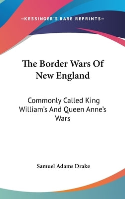 The Border Wars Of New England: Commonly Called King William's And Queen Anne's Wars by Drake, Samuel Adams