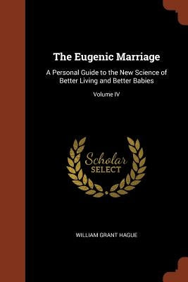 The Eugenic Marriage: A Personal Guide to the New Science of Better Living and Better Babies; Volume IV by Hague, William Grant