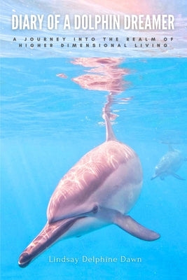 Diary of a Dolphin Dreamer: A Journey into the Realm of Higher Dimensional Living by Delphine Dawn, Lindsay