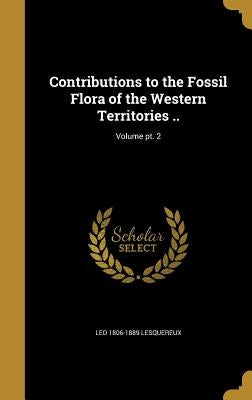 Contributions to the Fossil Flora of the Western Territories ..; Volume pt. 2 by Lesquereux, Leo 1806-1889
