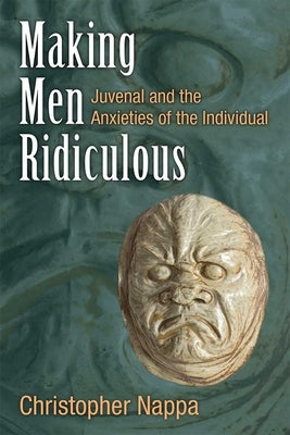 Making Men Ridiculous: Juvenal and the Anxieties of the Individual by Nappa, Christopher