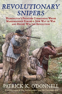 Revolutionary Snipers: Washington's Frontier Commandos Whose Marksmanship Forged a New Way of War and Helped Win the Revolution by O'Donnell, Patrick K.