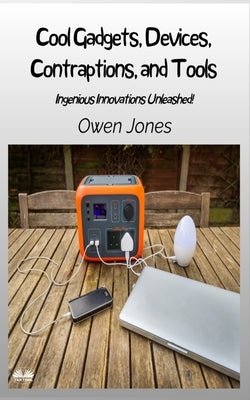 Cool Gadgets, Devices, Contraptions, And Tools - Ingenious Innovations Unleashed! by Jones, Owen