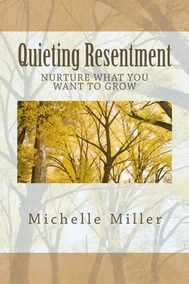 Quieting Resentment: Nurture What You Want To Grow by Miller, Michelle
