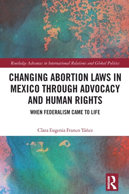 Changing Abortion Laws in Mexico Through Advocacy and Human Rights: When Federalism Came to Life by Franco Y??ez, Clara Eugenia