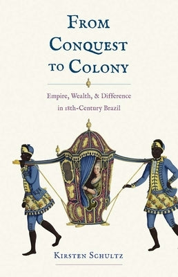 From Conquest to Colony: Empire, Wealth, and Difference in Eighteenth-Century Brazil by Schultz, Kirsten