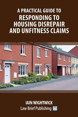 A Practical Guide to Responding to Housing Disrepair and Unfitness Claims by Wightwick, Iain
