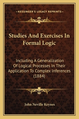 Studies and Exercises in Formal Logic: Including a Generalization of Logical Processes in Their Application to Complex Inferences (1884) by Keynes, John Neville