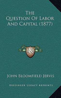 The Question Of Labor And Capital (1877) by Jervis, John Bloomfield