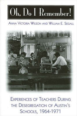 Oh, Do I Remember!: Experiences of Teachers During the Desegregation of Austin's Schools, 1964-1971 by Wilson, Anna Victoria