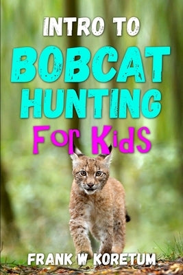 Intro to Bobcat Hunting for Kids by Koretum, Frank W.