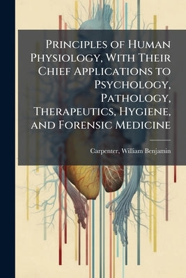 Principles of Human Physiology, With Their Chief Applications to Psychology, Pathology, Therapeutics, Hygiene, and Forensic Medicine by Carpenter, William Benjamin 1813-1885