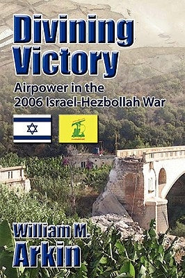 Divining Victory: Airpower in the Israel-Hezbollah War by Arkin, William