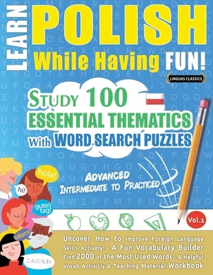 Learn Polish While Having Fun! - Advanced: Intermediate to Practiced - Study 100 Essential Thematics with Word Search Puzzles - Vol.1 by Linguas Classics