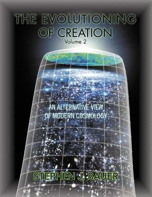 The Evolutioning of Creation - Volume 2: An Alternative View of Modern Cosmology by Bauer, Stephen J.