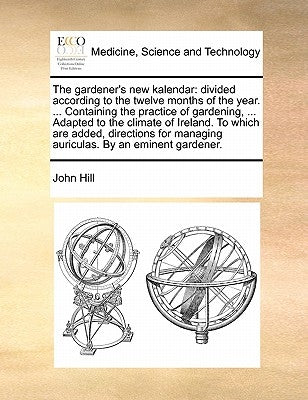 The Gardener's New Kalendar: Divided According to the Twelve Months of the Year. ... Containing the Practice of Gardening, ... Adapted to the Clima by Hill, John