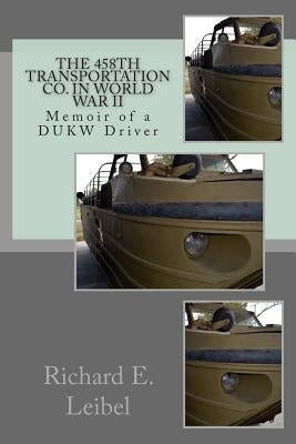The 458th Transportation Co. in World War II: Memoir of a DUKW Driver by Leibel, Richard E.