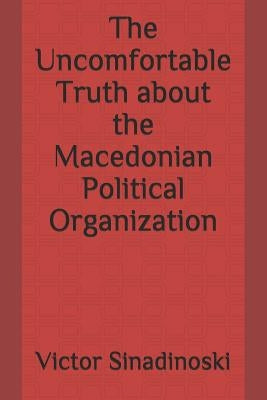 The Uncomfortable Truth about the Macedonian Political Organization by Sinadinoski, Victor