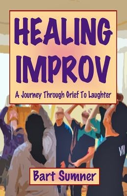 Healing Improv: A Journey Through Grief to Laughter by Sumner, Bart