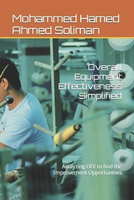 Overall Equipment Effectiveness Simplified: Analyzing OEE to find the Improvement Opportunities by Soliman, Mohammed Hamed Ahmed
