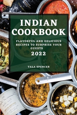Indian Cookbook 2022: Flavorful and Delicious Recipes to Surprise Your Guests by Spencer, Tala