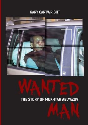 Wanted Man: THE STORY OF MUKHTAR ABLYAZOV: A Manual for Criminals on How to Avoid Punishment in the EU by Cartwright, Gary
