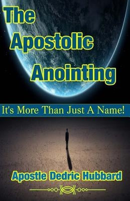 The Apostolic Anointing: It's More Than Just a Name by Hubbard, Apostle Dedric