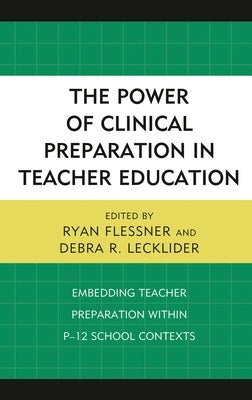 The Power of Clinical Preparation in Teacher Education: Embedding Teacher Preparation Within P-12 School Contexts by Flessner, Ryan