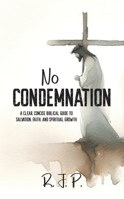 No Condemnation: A Clear, Concise Biblical Guide to Salvation, Faith, and Spiritual Growth by P, R. J.