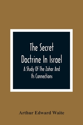 The Secret Doctrine In Israel; A Study Of The Zohar And Its Connections by Edward Waite, Arthur
