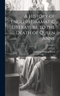 A History of English Dramatic Literature to the Death of Queen Anne; Volume 2 by Ward, Adolphus William