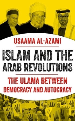Islam and the Arab Revolutions: The Ulama Between Democracy and Autocracy by Al-Azami, Usaama