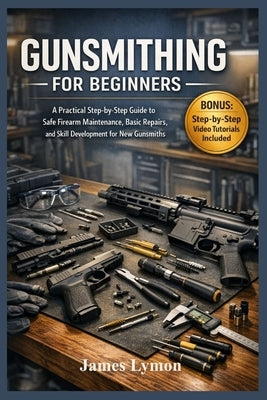 Gunsmithing for Beginners: A Practical Step by Step Guide to Safe Firearm Maintenance, Basic Repairs, and Skill Development for New Gunsmiths by Lymon, James